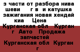 з/части от разбора нива шеви 2013г.в. и катушка зажигания новая хендай киа. › Цена ­ 200 - Курганская обл., Курган г. Авто » Продажа запчастей   . Курганская обл.,Курган г.